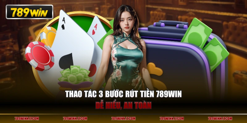 Thao tác 3 bước rút tiền 789WIN dễ hiểu, an toàn